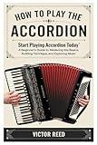 HOW TO PLAY THE ACCORDION: "Start Playing Accordion Today: A Beginner’s Guide To Mastering The Basics, Building Technique, And Exploring Music"