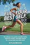 Fuel Your Best Self: The Ultimate Teen Guide to Healthy Habits, Balanced Nutrition, and Daily Exercise for a Strong Body and Sharp Mind