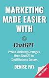 Marketing Made Easier with ChatGPT: Proven Marketing Strategies Meets ChatGPT for Small Business Success