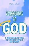 Affirmations to God: A Comprehensive Guide to Spiritual Growth and Wisdom (The Affirmations Series)