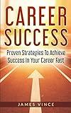 CAREER SUCCESS: Proven Strategies To Achieve Success In Your Career Fast