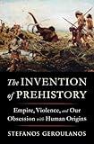 The Invention of Prehistory: Empire, Violence, and Our Obsession with Human Origins