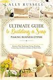 Ultimate Guide to Building a Soap Making Business Empire: Step by Step Soapmaking Process, Methods & Recipes - Business Plan, Marketing, Pricing, Branding, Connecting with Real Customers & Much More