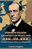 Woodrow Wilson: Architect of Peace and War: The Legacy of a Progressive Visionary in an Unforgiving World (WWI Legends: Biographies of Wilfred Owen, Erwin Rommel, and More Icons of the Great War)