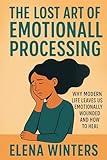 The Lost Art of Emotional Processing: Why Modern Life Leaves Us Emotionally Wounded and How to Heal