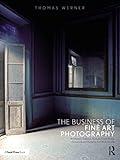 The Business of Fine Art Photography: Art Markets, Galleries, Museums, Grant Writing, Conceiving and Marketing Your Work Globally