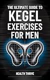 The Ultimate Guide to Kegel Exercises for Men: End the Frustration of Erectile Dysfunction, Boost Sexual Performance, and Strengthen Your Pelvic Floor for Bladder Control and Prostate Health