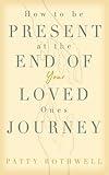 How To Be Present at the End of Your Loved One’s Journey