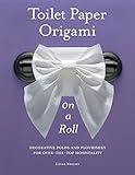 Toilet Paper Origami on a Roll: Decorative Folds and Flourishes for Over-the-Top Hospitality