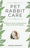 Pet Rabbit Care: An Ethical Guide to Confidently Care for Your Pet Rabbit