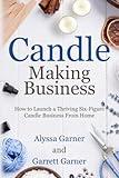 Candle Making Business: How to Launch a Thriving Six-Figure Candle Business from Home (Start a Craft Business)