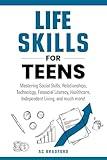 Life Skills for Teens: Mastering Social Skills, Relationships, Technology, Financial Literacy, Healthcare, Independent Living, and Much More!