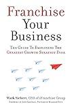 Franchise Your Business: The Guide to Employing the Greatest Growth Strategy Ever