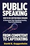 Public Speaking-From Competent to Captivating: How to Be a Better Public Speaker and Overcome Your Speaking Anxiety, Fear and Overthinking (Effective Communication & Social Skills Books)