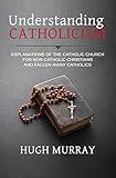 Understanding Catholicism: Explanations of the Catholic Church for Non-Catholic Christians and Fallen Away Catholics