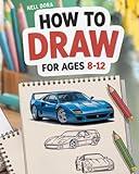 How To Draw For Ages 8-12: Easy Step-by-Step Drawing Guides for the Coolest Things