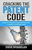 Cracking the Patent Code: Create A Competitive Edge and Protect Your Inventions From Being Stolen