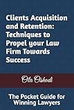 Clients Acquisition and Retention: Techniques to Propel Your Law Firm Towards Success: The Pocket Guide for Winning Lawyers