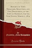 Reports of Town Treasurer, Selectmen, and Fire Department, of the Town of Franklin, for the Year Ending March 1, 1874 (Classic Reprint)