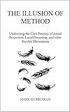 The Illusion of Method: Undressing the Core Practice of Astral Projection, Lucid Dreaming, and other Psychic Phenomena