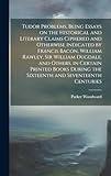 Tudor Problems, Being Essays on the Historical and Literary Claims Ciphered and Otherwise Indicated by Francis Bacon, William Rawley, Sir William ... the Sixteenth and Seventeenth Centuries