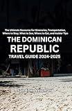 The Dominican Republic Travel Guide 2024 - 2025: The Ultimate Resource for Itineraries, Transportation, Where to Stay, What to See, Where to Eat, and Insider Tips