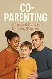 Co Parenting: A Practical Guide to Parenting Together (Parenting And Family, Self Help Tips And Advice And Childcare Book 4)
