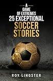 A Game of Extremes 25 Exceptional Soccer Stories: What Happens On and Off the Field