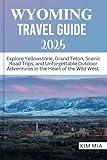 WYOMING TRAVEL GUIDE 2025: Explore Yellowstone, Grand Teton, Scenic Road Trips, and Unforgettable Outdoor Adventures in the Heart of the Wild West.