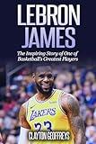 LeBron James: The Inspiring Story of One of Basketball's Greatest Players (Basketball Biography Books)