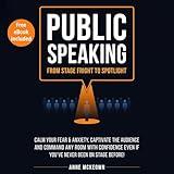 Public Speaking: From Stage Fright to Spotlight: Calm Your Fear & Anxiety, Captivate the Audience and Command Any Room with Confidence Even if You've Never Been on Stage Before