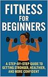 Fitness for Beginners: A Step-by-Step Guide to Getting Stronger, Healthier, and More Confident