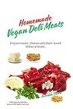 "Homemade Vegan Deli Meats": Prepare meats, cheeses and plant-based dishes at home,