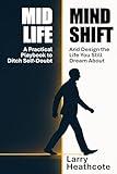 Mid Life Mind Shift: A Practical Playbook to Ditch Self-Doubt And Design the Life You Still Dream About