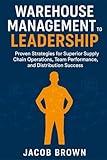 Warehouse Management to Leadership: Proven Strategies for Superior Supply Chain Operations, Team Performance, and Distribution Success (Business Leadership)