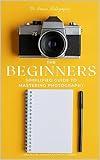 The Beginners Simplified Guide to Mastering Photography