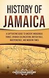 History of Jamaica: A Captivating Guide to Ancient Indigenous Tribes, Spanish Colonization, British Rule, Independence, and Modern Times