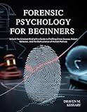 FORENSIC PSYCHOLOGY FOR BEGINNERS : Unlock the Criminal Mind with a Guide to Profiling Crime Scenes, Violent Behavior, and the Dark Science of Human Motives