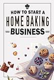 How To Start A Home Baking Business: Turn Your Baking Skills into a Money-Making Machine