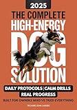 The Complete High-Energy Dog Solution: A step-by-step training guide to teach calm habits, emotional control, and reliable obedience in high-drive dogs ... Labs, Shepherds, Border Collies, & Malinois