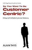 So You Want To Be Customer-Centric?: 8 Steps To Profitable Customer Relations