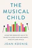 The Musical Child: Using the Power of Music to Raise Children Who Are Happy, Healthy, and Whole