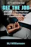 Interviewing: Get The Job: Answers to Key Interview Questions and Employer Expectations
