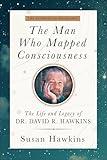 The Man Who Mapped Consciousness: The Life and Legacy of Dr. David R. Hawkins, The Authorized Biography