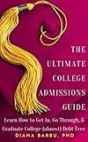 The Ultimate College Admissions Guide: Learn How to Get In, Go Through, & Graduate College (almost) Debt Free
