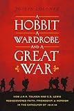 A Hobbit, a Wardrobe, and a Great War: How J.R.R. Tolkien and C.S. Lewis Rediscovered Faith, Friendship, and Heroism in the Cataclysm of 1914-1918