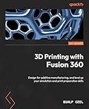 3D Printing with Fusion 360: Design for additive manufacturing, and level up your simulation and print preparation skills