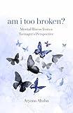 am i too broken?: Mental Illness from a Teenager's Perspective