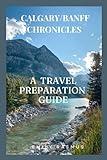 CALGARY/BANFF CHRONICLES: A TRAVEL PREPARATION GUIDE