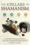 The 4 Pillars of Shamanism: 113 Beginner Techniques & Insights to Harness Your Inner Power and Intuition with Shamanic Rituals. Find Balance, Harmony, and Healing by Connecting with Your Spirit Guides